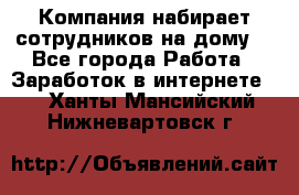 Компания набирает сотрудников на дому  - Все города Работа » Заработок в интернете   . Ханты-Мансийский,Нижневартовск г.